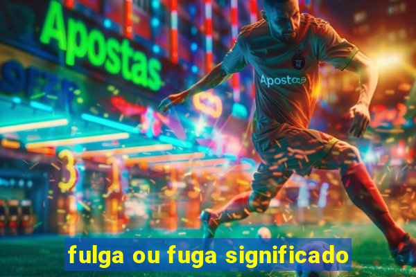 fulga ou fuga significado